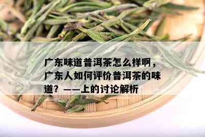 广东味道普洱茶怎么样啊，广东人如何评价普洱茶的味道？——上的讨论解析