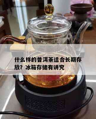 什么样的普洱茶适合长期存放？冰箱存储有讲究