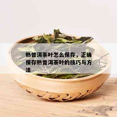 熟普洱茶叶怎么保存，正确保存熟普洱茶叶的技巧与方法