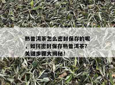 熟普洱茶怎么密封保存的呢，如何密封保存熟普洱茶？关键步骤大揭秘！