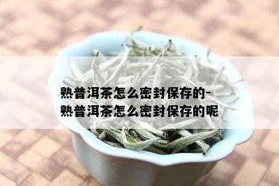 熟普洱茶怎么密封保存的-熟普洱茶怎么密封保存的呢