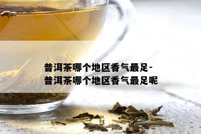 普洱茶哪个地区香气最足-普洱茶哪个地区香气最足呢