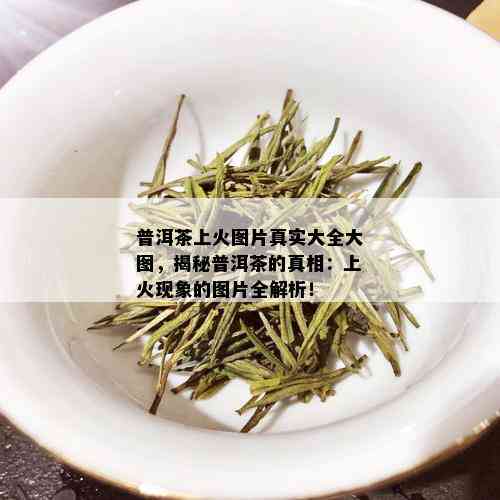 普洱茶上火图片真实大全大图，揭秘普洱茶的真相：上火现象的图片全解析！