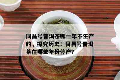 同昌号普洱茶哪一年不生产的，探究历史：同昌号普洱茶在哪些年份停产？