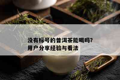 没有标号的普洱茶能喝吗？用户分享经验与看法