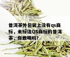 普洱茶外包装上没有qs商标，未标注QS商标的普洱茶，你敢喝吗？