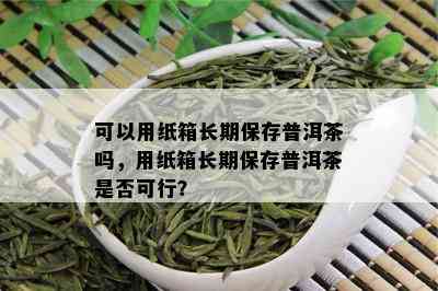 可以用纸箱长期保存普洱茶吗，用纸箱长期保存普洱茶是否可行？