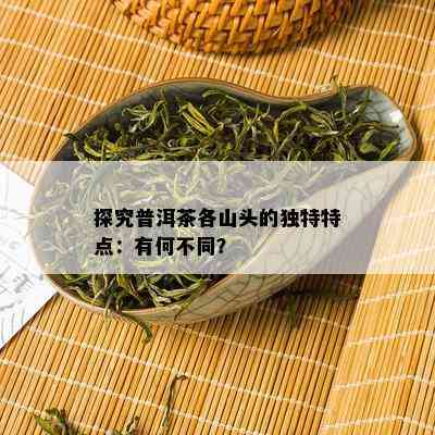 探究普洱茶各山头的独特特点：有何不同？