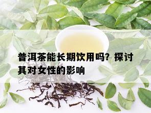 普洱茶能长期饮用吗？探讨其对女性的影响