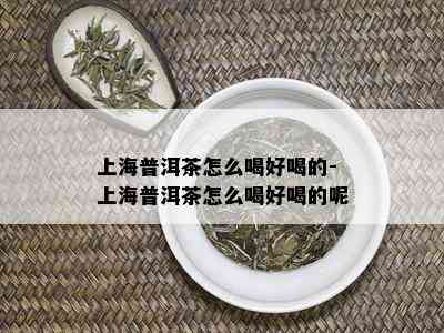 上海普洱茶怎么喝好喝的-上海普洱茶怎么喝好喝的呢