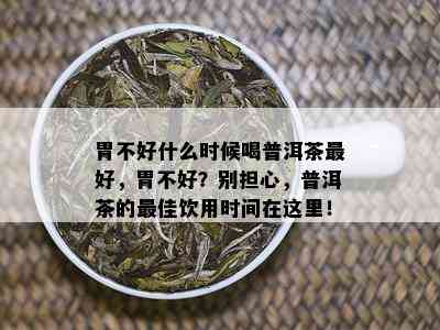 胃不好什么时候喝普洱茶更好，胃不好？别担心，普洱茶的更佳饮用时间在这里！