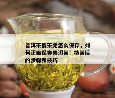 普洱茶撬茶完怎么保存，如何正确保存普洱茶：撬茶后的步骤和技巧