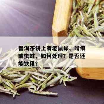 普洱茶饼上有老鼠尿、啃痕或虫蛀，如何处理？是否还能饮用？