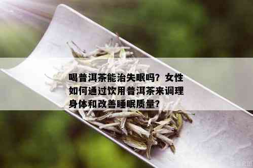 喝普洱茶能治失眠吗？女性如何通过饮用普洱茶来调理身体和改善睡眠质量？