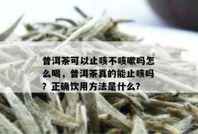 普洱茶可以止咳不咳嗽吗怎么喝，普洱茶真的能止咳吗？正确饮用方法是什么？