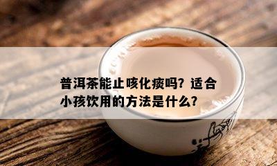 普洱茶能止咳化痰吗？适合小孩饮用的方法是什么？