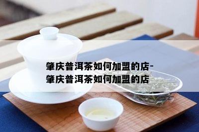 肇庆普洱茶如何加盟的店-肇庆普洱茶如何加盟的店