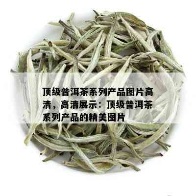 顶级普洱茶系列产品图片高清，高清展示：顶级普洱茶系列产品的精美图片