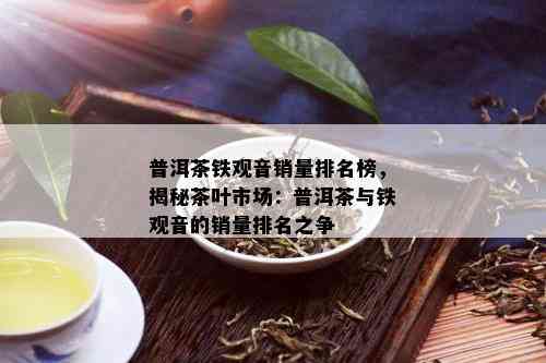 普洱茶铁观音销量排名榜，揭秘茶叶市场：普洱茶与铁观音的销量排名之争