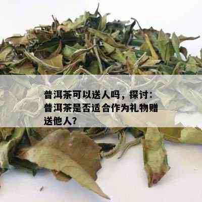 普洱茶可以送人吗，探讨：普洱茶是否适合作为礼物赠送他人？