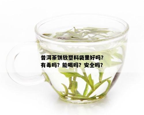 普洱茶饼放塑料袋里好吗？有吗？能喝吗？安全吗？