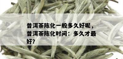 普洱茶陈化一般多久好呢，普洱茶陈化时间：多久才更好？