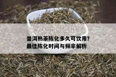 普洱熟茶陈化多久可饮用？更佳陈化时间与频率解析