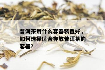 普洱茶用什么容器装置好，如何选择适合存放普洱茶的容器？