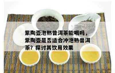 紫陶壶泡熟普洱茶能喝吗，紫陶壶是否适合冲泡熟普洱茶？探讨其饮用效果