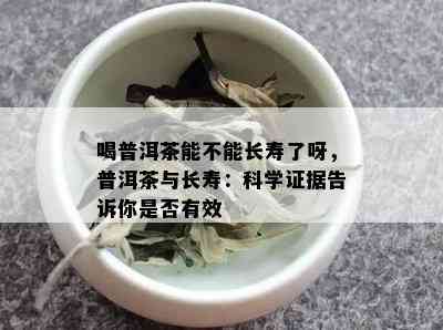 喝普洱茶能不能长寿了呀，普洱茶与长寿：科学证据告诉你是否有效