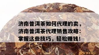 济南普洱茶如何代理的卖，济南普洱茶代理销售攻略：掌握这些技巧，轻松赚钱！