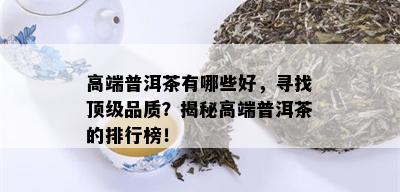 高端普洱茶有哪些好，寻找顶级品质？揭秘高端普洱茶的排行榜！