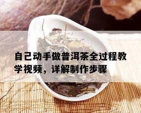 自己动手做普洱茶全过程教学视频，详解制作步骤