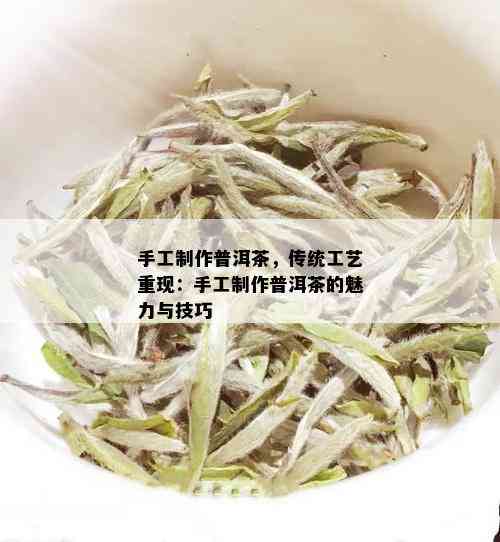 手工制作普洱茶，传统工艺重现：手工制作普洱茶的魅力与技巧