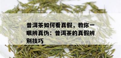 普洱茶如何看真假，教你一眼辨真伪：普洱茶的真假辨别技巧