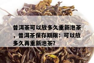 普洱茶可以放多久重新泡茶，普洱茶保存期限：可以放多久再重新泡茶？