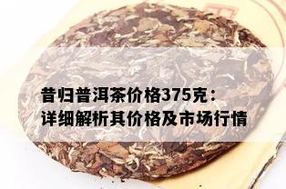 昔归普洱茶价格375克：详细解析其价格及市场行情