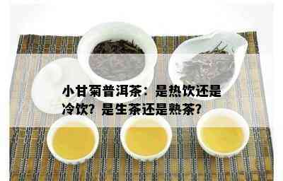 小甘菊普洱茶：是热饮还是冷饮？是生茶还是熟茶？