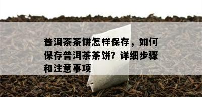 普洱茶茶饼怎样保存，如何保存普洱茶茶饼？详细步骤和注意事项