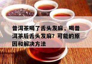 普洱茶喝了舌头发麻，喝普洱茶后舌头发麻？可能的原因和解决方法