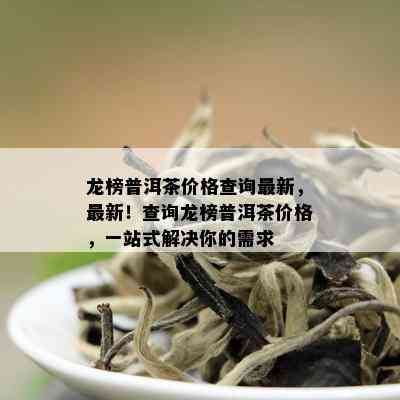 龙榜普洱茶价格查询最新，最新！查询龙榜普洱茶价格，一站式解决你的需求