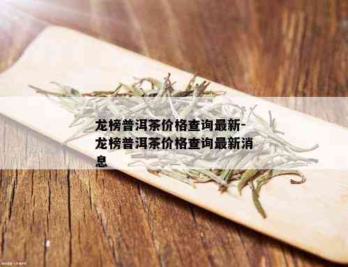 龙榜普洱茶价格查询最新-龙榜普洱茶价格查询最新消息