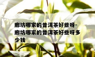 廊坊哪家的普洱茶好些呀-廊坊哪家的普洱茶好些呀多少钱