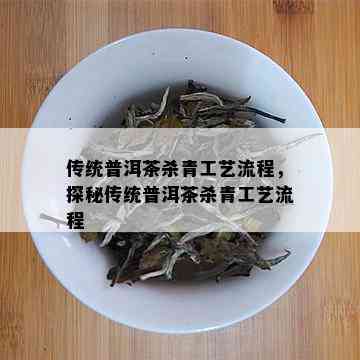 传统普洱茶杀青工艺流程，探秘传统普洱茶杀青工艺流程