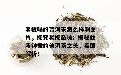 老板喝的普洱茶怎么样啊图片，探究老板品味：揭秘他所钟爱的普洱茶之美，看图解析！