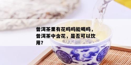 普洱茶里有花吗吗能喝吗，普洱茶中含花，是否可以饮用？