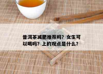 普洱茶减肥推荐吗？女生可以喝吗？上的观点是什么？