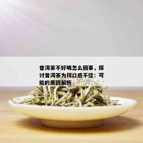 普洱茶不好喝怎么回事，探讨普洱茶为何口感不佳：可能的原因解析