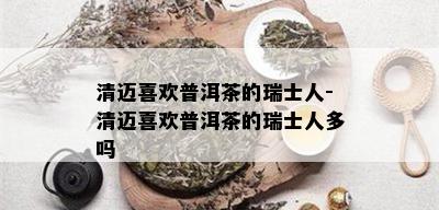 清迈喜欢普洱茶的瑞士人-清迈喜欢普洱茶的瑞士人多吗