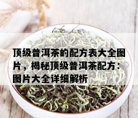 顶级普洱茶的配方表大全图片，揭秘顶级普洱茶配方：图片大全详细解析